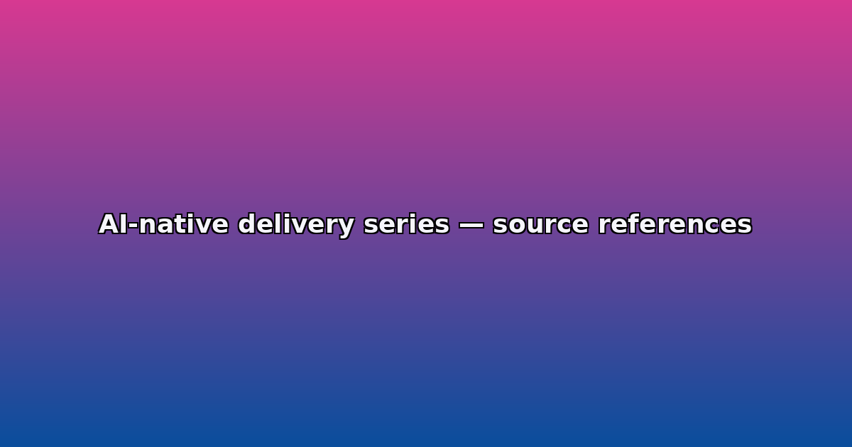 AI-native delivery series — source references