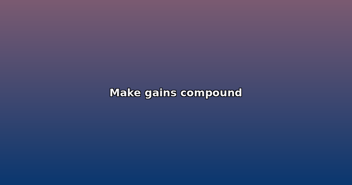 Make gains compound